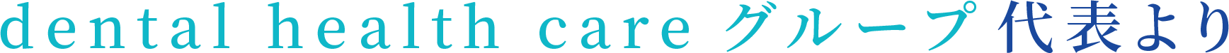 dental health care グループ代表より