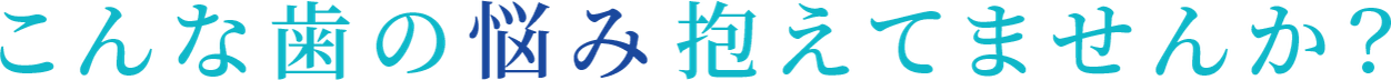 こんな歯の悩み抱えてませんか？