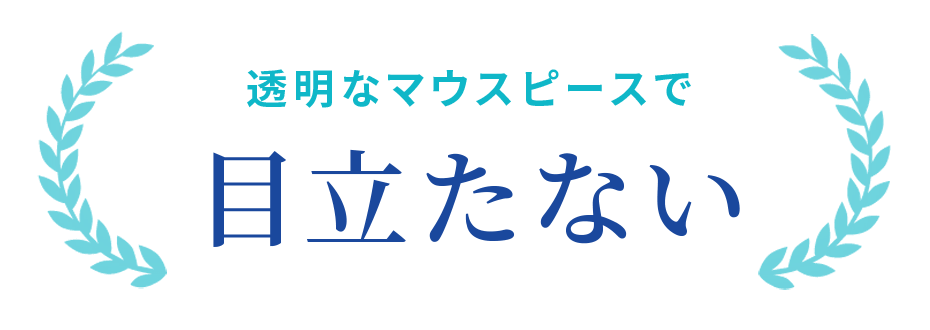 透明なマウスピースで 目立たない