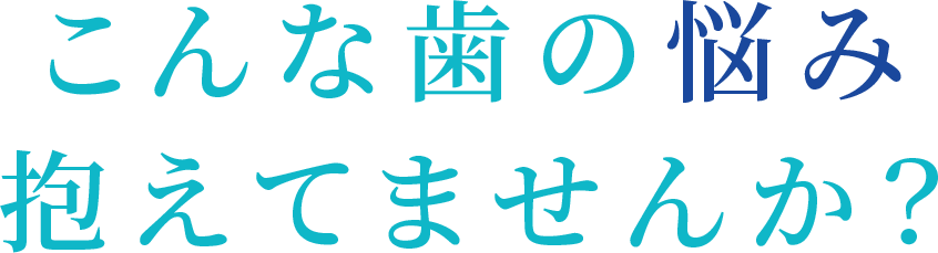 こんな歯の悩み抱えてませんか？
