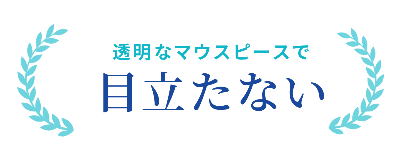 透明なマウスピースで 目立たない